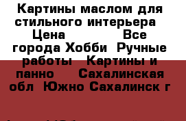 Картины маслом для стильного интерьера › Цена ­ 30 000 - Все города Хобби. Ручные работы » Картины и панно   . Сахалинская обл.,Южно-Сахалинск г.